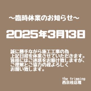 いつもご利用ありがとうございます😊

【休業日のご案内】
3/13(木)
誠に勝手ながら施工工事の為上記日程を休業させていただきます。

休業日のお問い合わせに関しましては営業開始と共にお返事させていただきます。
ご不便をおかけしますが何卒よろしくお願いいたします。

直通Tel 075-393-0700
ー　the trimming 西京桂店　雅　ー